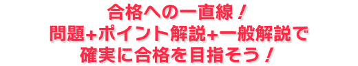 合格への一直線！問題+ポイント解説+一般解説で確実に合格を目指そう！