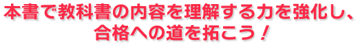 本書で「教科書の内容を理解する」力を強化し、合格への道を拓こう！