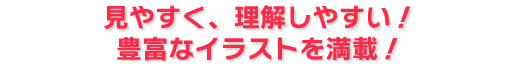 見やすく、理解しやすい！豊富なイラストを満載！