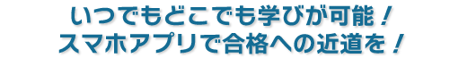 いつでもどこでも学びが可能！スマホアプリで合格への近道を！