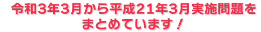 令和3年3月から平成21年3月実施問題をまとめています！